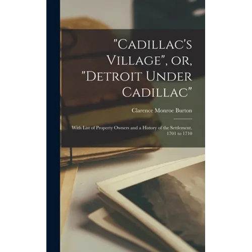 "Cadillac's Village", or, "Detroit Under Cadillac": With List of Property Owners and a History of the Settlement, 1701 to 1710
