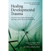 Healing Developmental Trauma: How Early Trauma Affects Self-Regulation, Self-Image, and the Capacity for Relationship