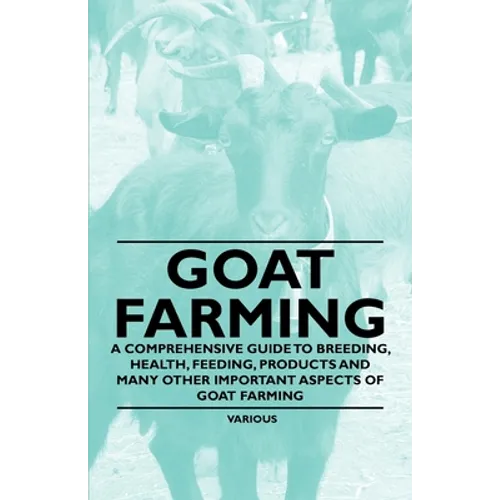 Goat Farming - A Comprehensive Guide to Breeding, Health, Feeding, Products and Many Other Important Aspects of Goat Farming