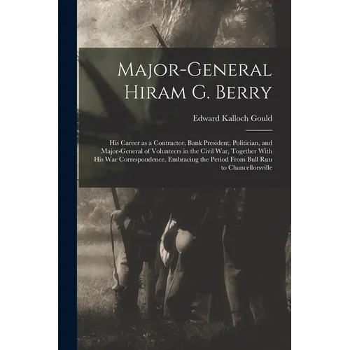 Major-general Hiram G. Berry; his Career as a Contractor, Bank President, Politician, and Major-general of Volunteers in the Civil war, Together With