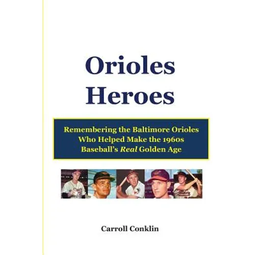 Orioles Heroes: Remembering the Baltimore Orioles Who Helped Make the 1960s Baseball's Real Golden Age