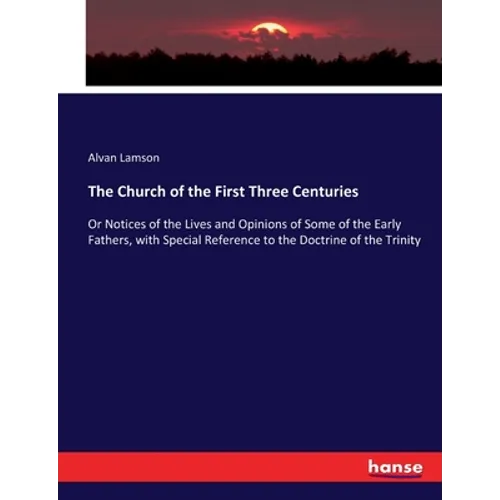 The Church of the First Three Centuries: Or Notices of the Lives and Opinions of Some of the Early Fathers, with Special Reference to the Doctrine of
