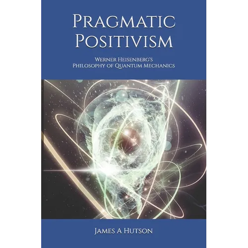 Pragmatic Positivism: Werner Heisenberg's Philosophy of Quantum Mechanics