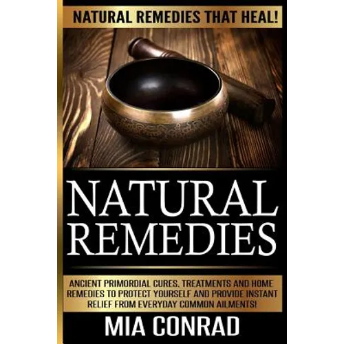 Natural Remedies - Mia Conrad: Ancient Primordial Cures, Treatments And Home Remedies To Protect Yourself And Provide Instant Relief From Everyday Co