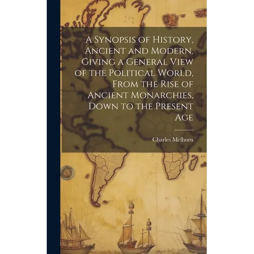 A Synopsis of History, Ancient and Modern. Giving a General View of the Political World, From the Rise of Ancient Monarchies, Down to the Present Age