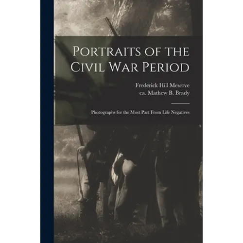 Portraits of the Civil War Period: Photographs for the Most Part From Life Negatives
