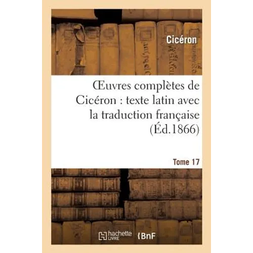 Oeuvres Complètes de Cicéron: Texte Latin Avec La Traduction Française. T. 17
