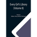 Every Girl's Library (Volume 8); A Collection of Appropriate and Instructive Reading for Girls of All Ages from the Best Authors of All Time