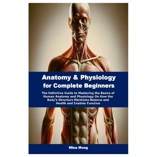 Anatomy & Physiology for Complete Beginners: The Definitive Guide to Mastering the Basics of Human Anatomy and Physiology On How the Body's Structure