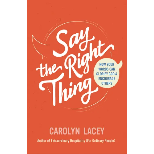 Say the Right Thing: How Your Words Can Glorify God and Encourage Others