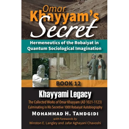 Omar Khayyam's Secret: Hermeneutics of the Robaiyat in Quantum Sociological Imagination: Book 12: Khayyami Legacy: The Collected Works of Omar Khayyam