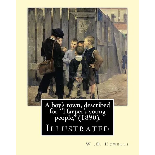 A boy's town, described for "Harper's young people," (1890). By: W .D. Howells (ILLUSTRATED): William Dean Howells ( March 1, 1837 - May 11, 1920) was