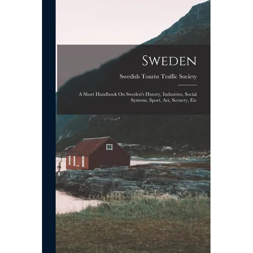 Sweden: A Short Handbook On Sweden's History, Industries, Social Systems, Sport, Art, Scenery, Etc