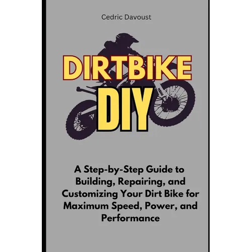Dirt Bike DIY: A Step-by-Step Guide to Building, Repairing, and Customizing Your Dirt Bike for Maximum Speed, Power, and Performance