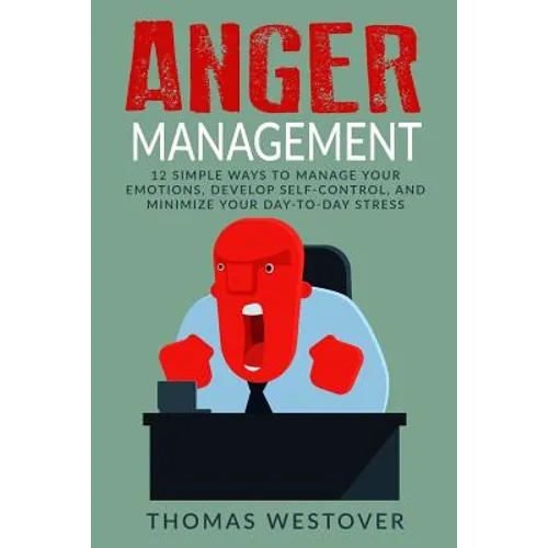 Anger Management: 12 Simple Ways to Control Your Emotions, Develop Self-Control, and Minimize Your Day-to-Day Stress