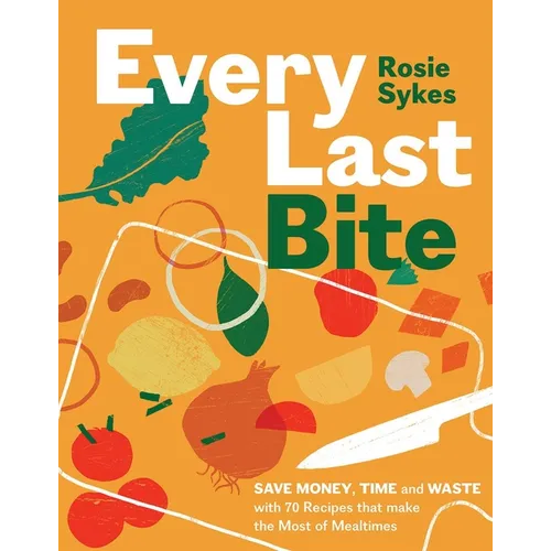 Every Last Bite: Save Money, Time and Waste with 70 Recipes That Make the Most of Mealtimes