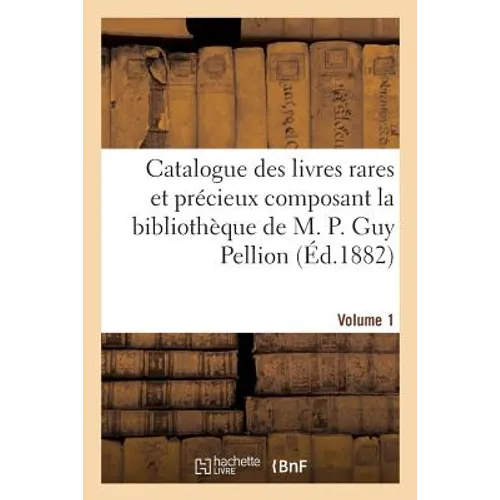 Catalogue Des Livres Rares Et Précieux Composant La Bibliothèque de M. P. Guy Pellion. Volume 1