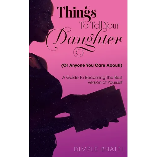 Things To Tell Your Daughter (Or Anyone You Care About!): A Guide To Becoming The Best Version of Yourself