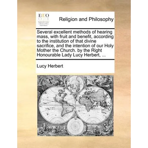 Several Excellent Methods of Hearing Mass, with Fruit and Benefit, According to the Institution of That Divine Sacrifice, and the Intention of Our Hol