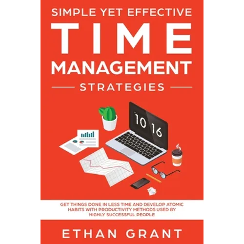 Simple Yet Effective Time management strategies: Get Things Done In Less Time and Develop Atomic Habits with Productivity Methods Used By Highly Succe