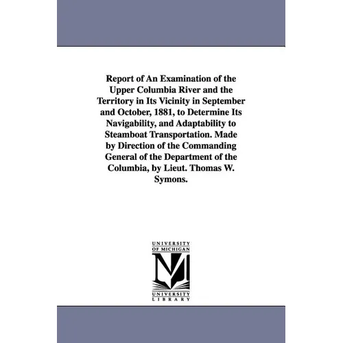 Report of an Examination of the Upper Columbia River and the Territory in Its Vicinity in September and October, 1881, to Determine Its Navigability,