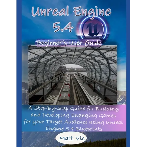 Unreal Engine 5.4 Beginner's User Guide: A Step-By-Step Guide for Building and Developing Engaging Games for your Target Audience using Unreal Engine