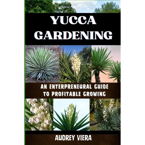Yucca Gardening: AN ENTERPRENEURAL GUIDE TO PROFITABLE GROWING: From Seed to Sale: Mastering Sustainable Practices and Maximizing Profi