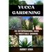 Yucca Gardening: AN ENTERPRENEURAL GUIDE TO PROFITABLE GROWING: From Seed to Sale: Mastering Sustainable Practices and Maximizing Profi
