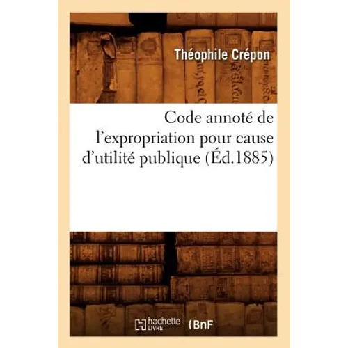 Code Annoté de l'Expropriation Pour Cause d'Utilité Publique (Éd.1885)