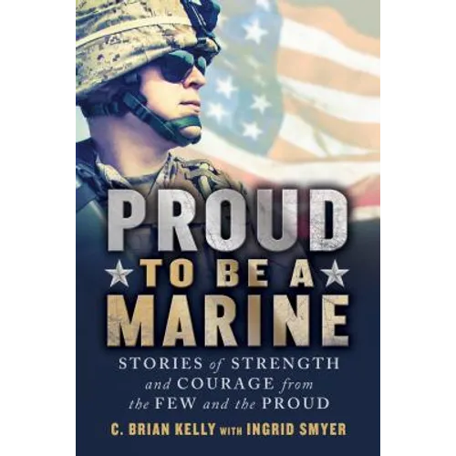 Proud to Be a Marine: Stories of Strength and Courage from the Few and the Proud