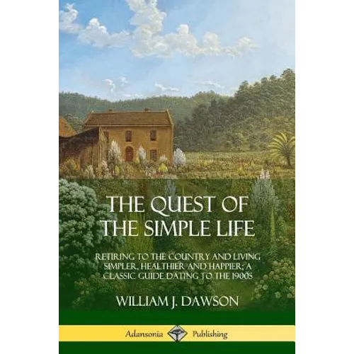 The Quest of the Simple Life: Retiring to the Country and Living Simpler, Healthier and Happier; A Classic Guide Dating to the 1900s