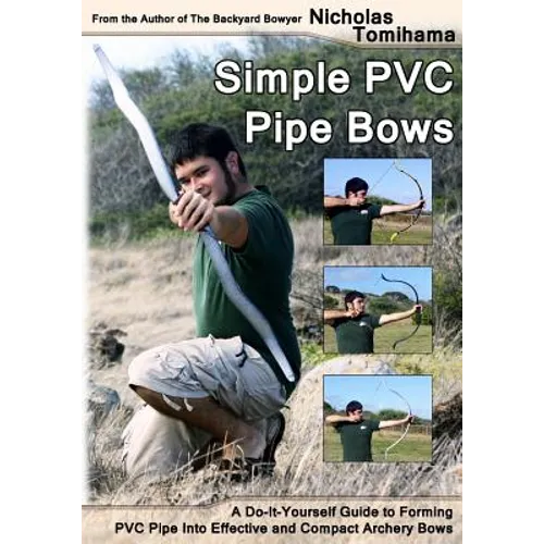 Simple PVC Pipe Bows: A Do-It-Yourself Guide to Forming PVC Pipe Into Effective and Compact Archery Bows