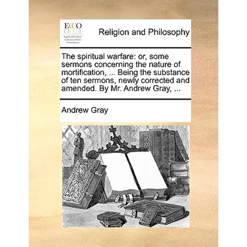 The Spiritual Warfare: Or, Some Sermons Concerning the Nature of Mortification, ... Being the Substance of Ten Sermons, Newly Corrected and A
