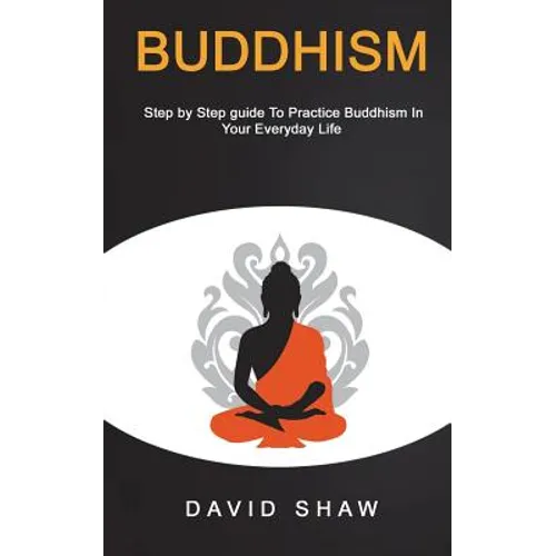 Buddhism: Step by Step Guide To Practice Buddhism In Your Everyday Life