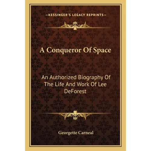 A Conqueror Of Space: An Authorized Biography Of The Life And Work Of Lee DeForest