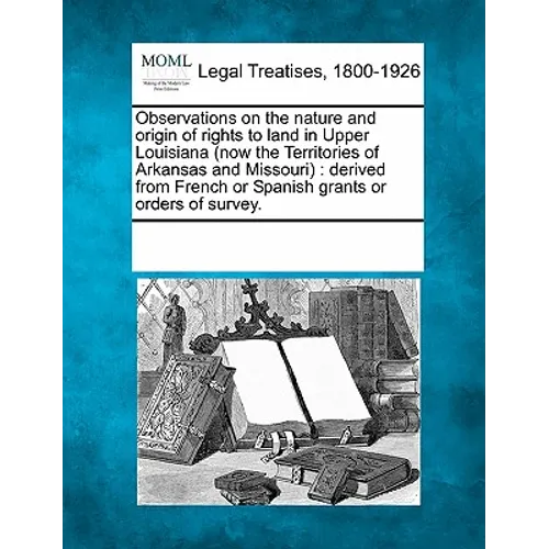 Observations on the Nature and Origin of Rights to Land in Upper Louisiana (Now the Territories of Arkansas and Missouri): Derived from French or Span