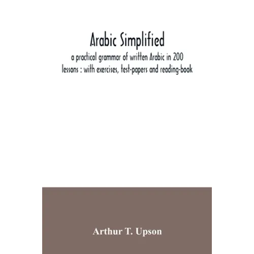 Arabic simplified: a practical grammar of written Arabic in 200 lessons: with exercises, test-papers and reading-book