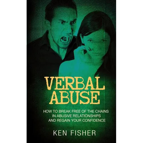 Verbal Abuse: How to Break Free of the Chains in Abusive Relationships and Regain Your Confidence
