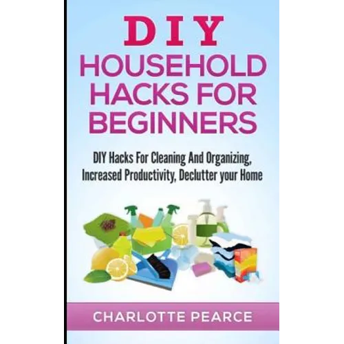 DIY Household Hacks for Beginners: DIY Hacks For Cleaning And Organizing, Increased Productivity, Declutter your Home - Paperback