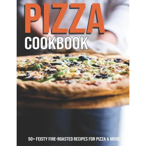Pizza Cookbook: 50+ Feisty Fire-Roasted Recipes For Pizza & More