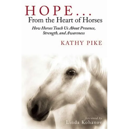 Hope . . . from the Heart of Horses: How Horses Teach Us about Presence, Strength, and Awareness