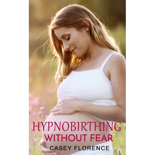 Hypnobirthing Without Fear: Basic Guide to Hypnobirthing, and What to Expect Before and After Childbirth