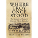 Where Troy Once Stood: The Mystery of Homer's Iliad & Odyssey Revealed