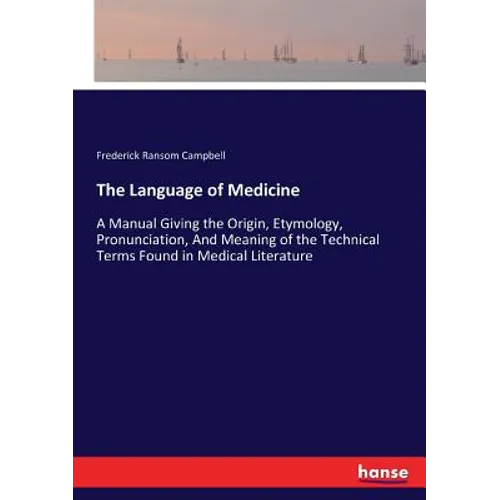 The Language of Medicine: A Manual Giving the Origin, Etymology, Pronunciation, And Meaning of the Technical Terms Found in Medical Literature