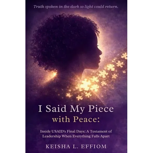 I Said My Piece with Peace: Inside USAID's Final Days: A Testament of Leadership When Everything Falls Apart