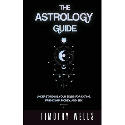 The Astrology Guide: Understand Your Signs for Dating, Friendships, Money, and Sex: Understand Your Signs for Dating, Friendships, Money, and Sex