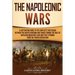 The Napoleonic Wars: A Captivating Guide to the Conflicts That Began Between the United Kingdom and France During the Rule of Napoleon Bonaparte and H