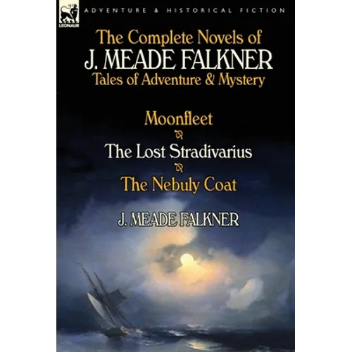 The Complete Novels of J. Meade Falkner: Tales of Adventure & Mystery-Moonfleet, the Lost Stradivarius & the Nebuly Coat