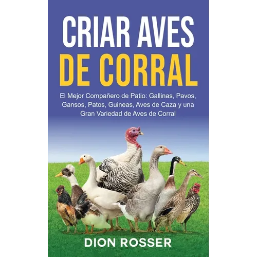 Criar aves de corral: El mejor compañero de patio: gallinas, pavos, gansos, patos, guineas, aves de caza y una gran variedad de aves de corr