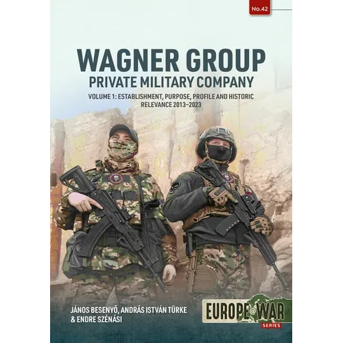 Wagner Group - Private Military Company: Volume 1: Establishment, Purpose, Profile and Historic Relevance 2013-2023